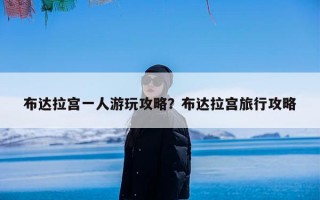 布达拉宫一人游玩攻略？布达拉宫旅行攻略