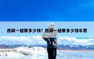 西藏一趟要多少钱？西藏一趟要多少钱车费