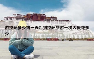 游拉萨多少钱一天？到拉萨旅游一次大概花多少