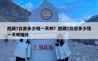 西藏7日游多少钱一天啊？西藏7日游多少钱一天啊图片