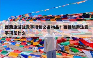 西藏旅游注意事项和必备物品？西藏旅游注意事项是什么