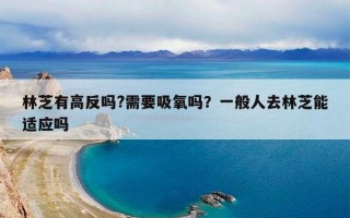 林芝有高反吗?需要吸氧吗？一般人去林芝能适应吗