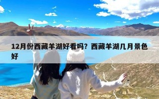 12月份西藏羊湖好看吗？西藏羊湖几月景色好