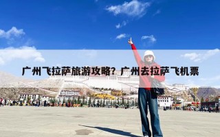 广州飞拉萨旅游攻略？广州去拉萨飞机票
