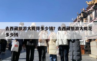 去西藏旅游大概得多少钱？去西藏旅游大概花多少钱