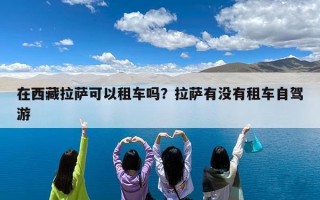 在西藏拉萨可以租车吗？拉萨有没有租车自驾游