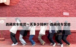 西藏房车租赁一天多少钱啊？西藏房车营地
