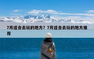 7月适合去玩的地方？7月适合去玩的地方推荐