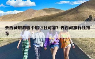 去西藏旅游哪个旅行社可靠？去西藏旅行社推荐