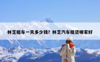 林芝租车一天多少钱？林芝汽车租赁哪家好
