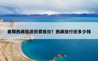 暑期西藏旅游团费报价？西藏旅行团多少钱
