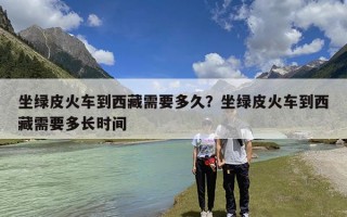 坐绿皮火车到西藏需要多久？坐绿皮火车到西藏需要多长时间
