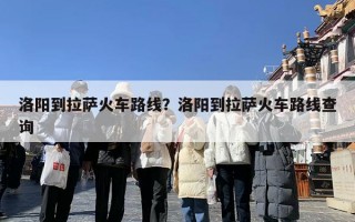 洛阳到拉萨火车路线？洛阳到拉萨火车路线查询
