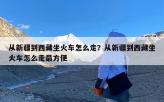 从新疆到西藏坐火车怎么走？从新疆到西藏坐火车怎么走最方便