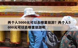 两个人5000元可以去哪里旅游？两个人5000元可以去哪里旅游呢