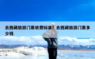 去西藏旅游门票收费标准？去西藏旅游门票多少钱