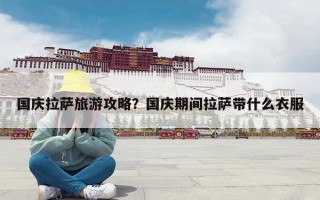 国庆拉萨旅游攻略？国庆期间拉萨带什么衣服