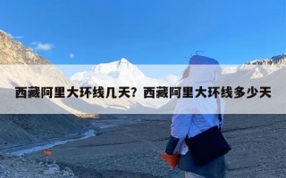 西藏阿里大环线几天？西藏阿里大环线多少天
