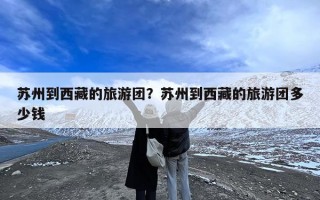 苏州到西藏的旅游团？苏州到西藏的旅游团多少钱