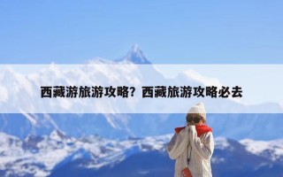 西藏游旅游攻略？西藏旅游攻略必去