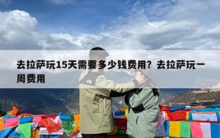 去拉萨玩15天需要多少钱费用？去拉萨玩一周费用