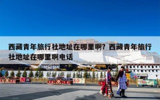 西藏青年旅行社地址在哪里啊？西藏青年旅行社地址在哪里啊电话