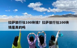 拉萨旅行社100块钱？拉萨旅行社100块钱是真的吗