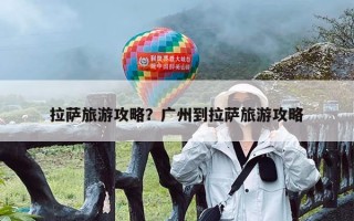 拉萨旅游攻略？广州到拉萨旅游攻略