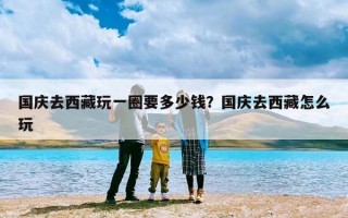 国庆去西藏玩一圈要多少钱？国庆去西藏怎么玩