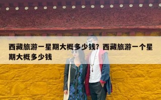 西藏旅游一星期大概多少钱？西藏旅游一个星期大概多少钱