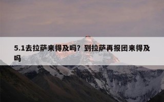 5.1去拉萨来得及吗？到拉萨再报团来得及吗