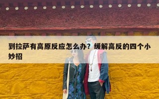 到拉萨有高原反应怎么办？缓解高反的四个小妙招