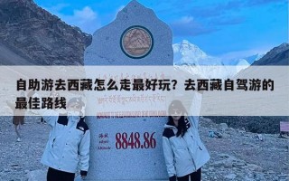 自助游去西藏怎么走最好玩？去西藏自驾游的最佳路线