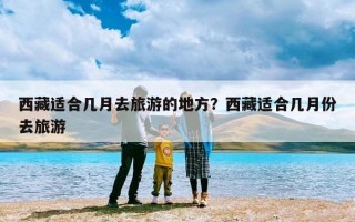 西藏适合几月去旅游的地方？西藏适合几月份去旅游