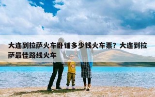 大连到拉萨火车卧铺多少钱火车票？大连到拉萨最佳路线火车