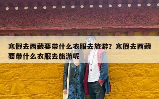 寒假去西藏要带什么衣服去旅游？寒假去西藏要带什么衣服去旅游呢