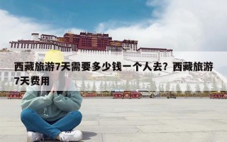 西藏旅游7天需要多少钱一个人去？西藏旅游7天费用