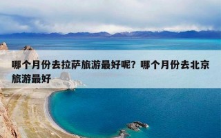 哪个月份去拉萨旅游最好呢？哪个月份去北京旅游最好