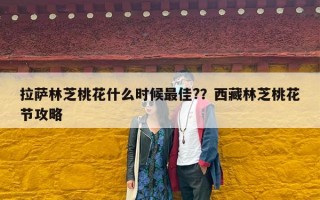拉萨林芝桃花什么时候最佳?？西藏林芝桃花节攻略