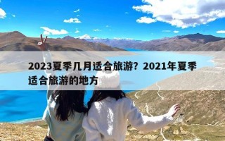 2023夏季几月适合旅游？2021年夏季适合旅游的地方