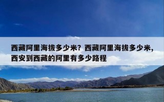西藏阿里海拔多少米？西藏阿里海拔多少米,西安到西藏的阿里有多少路程