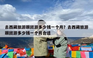 去西藏旅游跟团游多少钱一个月？去西藏旅游跟团游多少钱一个月合适