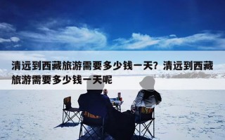 清远到西藏旅游需要多少钱一天？清远到西藏旅游需要多少钱一天呢