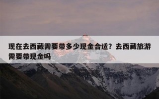 现在去西藏需要带多少现金合适？去西藏旅游需要带现金吗