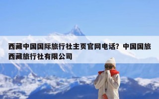 西藏中国国际旅行社主页官网电话？中国国旅西藏旅行社有限公司