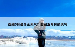西藏5月是什么天气？西藏五月份的天气