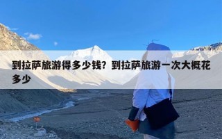 到拉萨旅游得多少钱？到拉萨旅游一次大概花多少