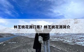 林芝桃花源门票？林芝桃花源简介