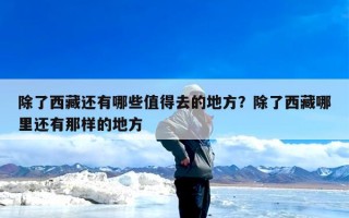 除了西藏还有哪些值得去的地方？除了西藏哪里还有那样的地方