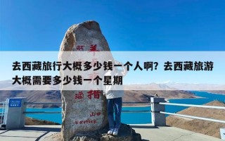 去西藏旅行大概多少钱一个人啊？去西藏旅游大概需要多少钱一个星期